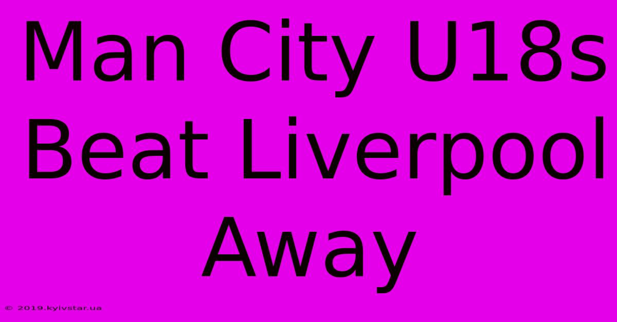 Man City U18s Beat Liverpool Away