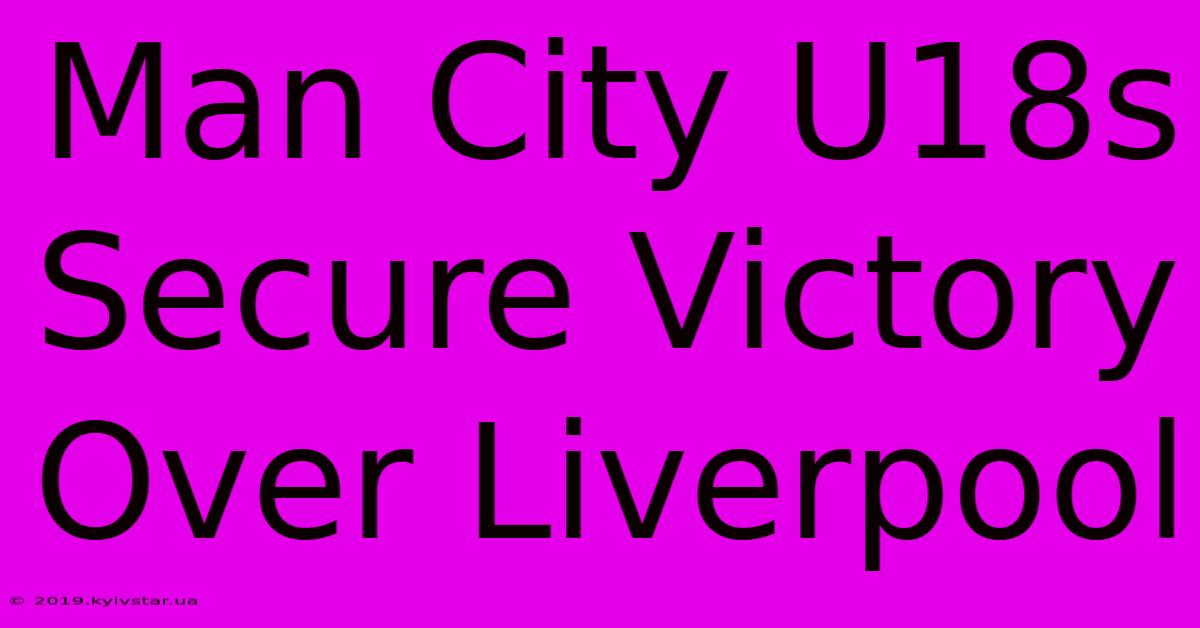 Man City U18s Secure Victory Over Liverpool 