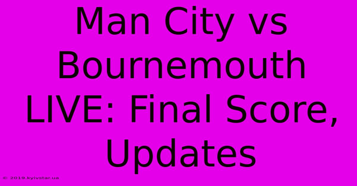 Man City Vs Bournemouth LIVE: Final Score, Updates