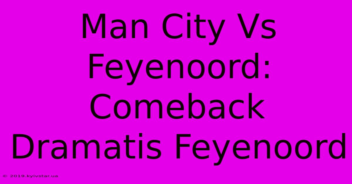 Man City Vs Feyenoord: Comeback Dramatis Feyenoord