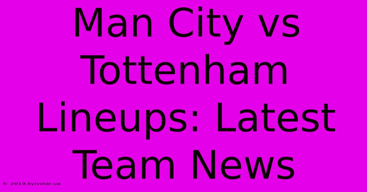 Man City Vs Tottenham Lineups: Latest Team News 