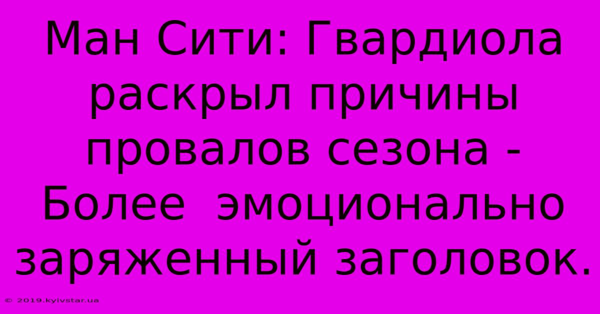 Ман Сити: Гвардиола Раскрыл Причины Провалов Сезона -  Более  Эмоционально  Заряженный Заголовок.