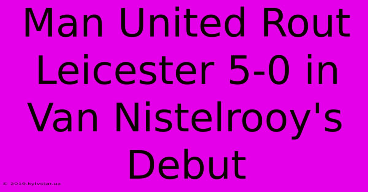 Man United Rout Leicester 5-0 In Van Nistelrooy's Debut