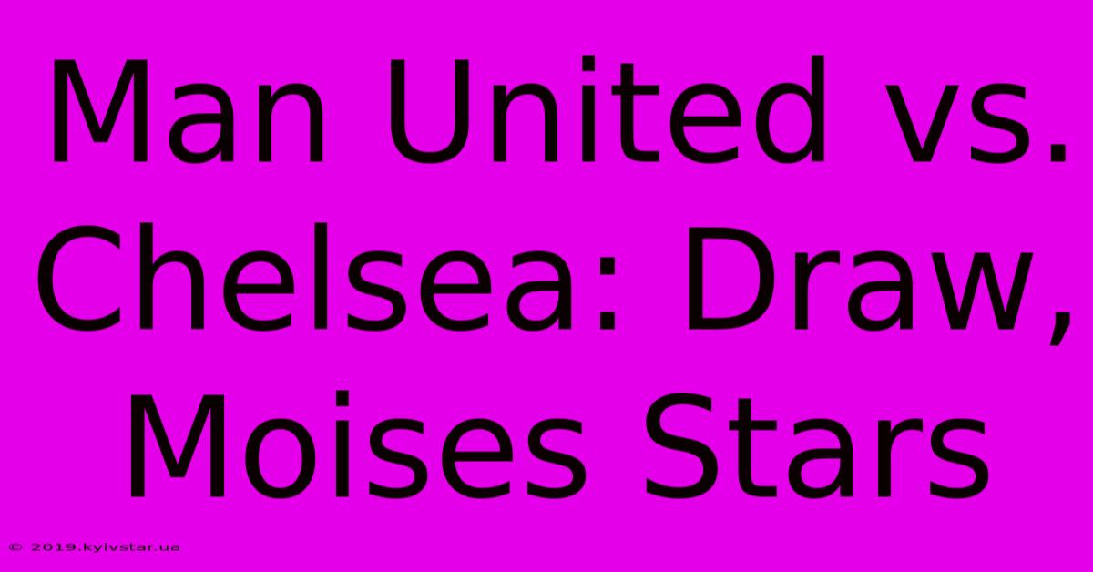 Man United Vs. Chelsea: Draw, Moises Stars