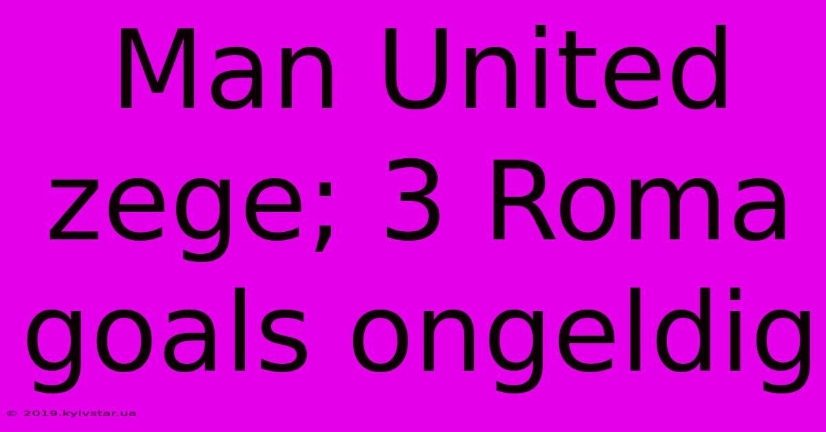 Man United Zege; 3 Roma Goals Ongeldig