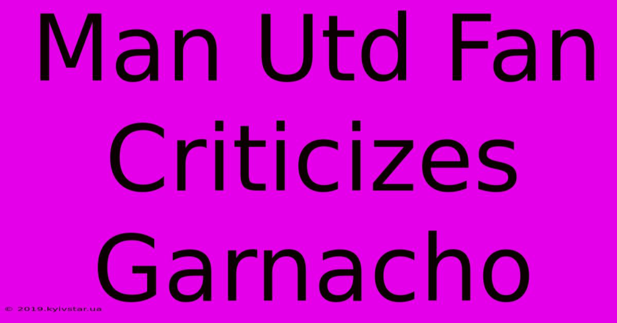 Man Utd Fan Criticizes Garnacho