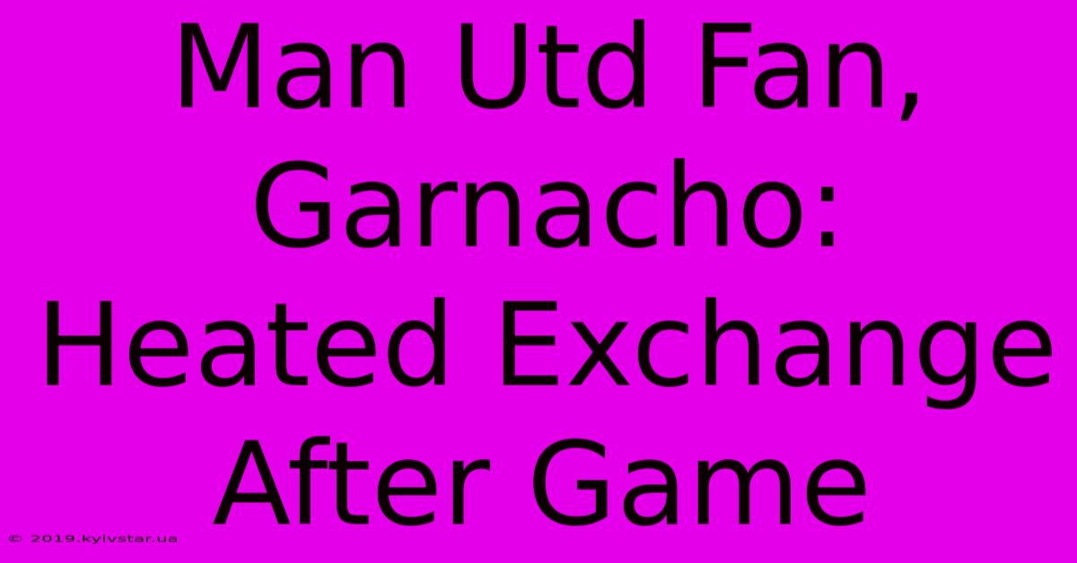 Man Utd Fan, Garnacho: Heated Exchange After Game 