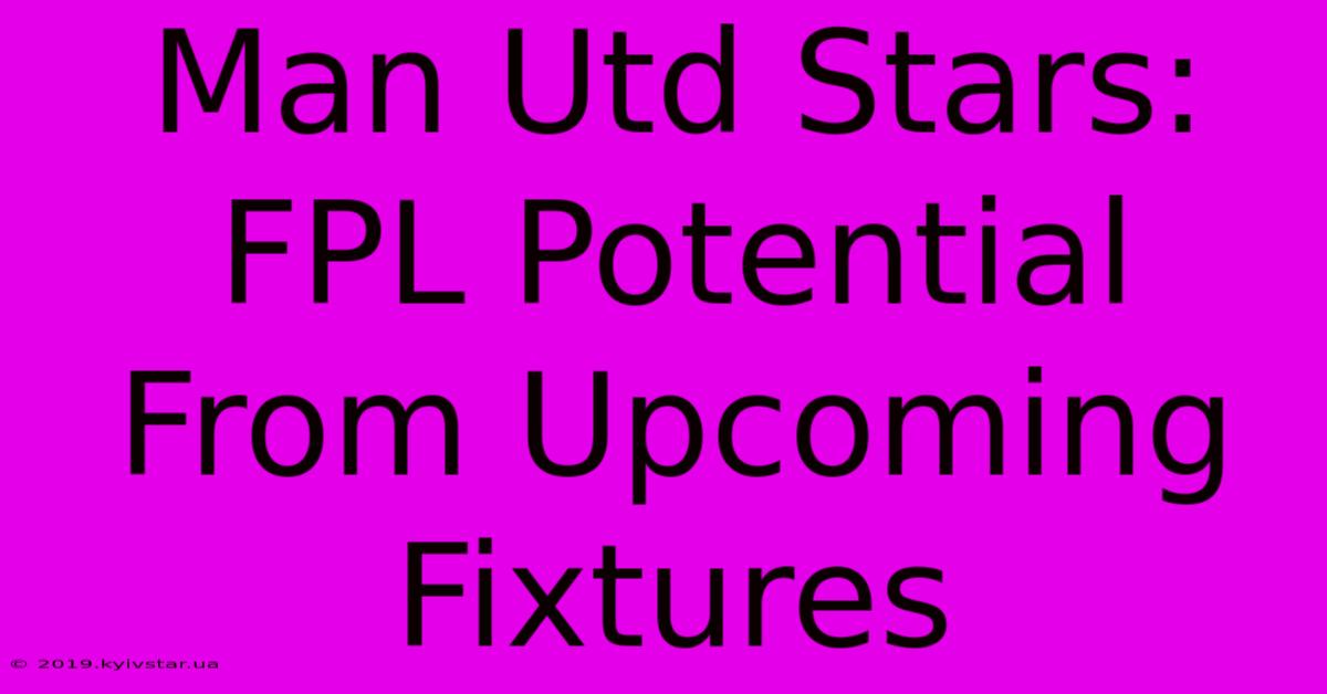 Man Utd Stars: FPL Potential From Upcoming Fixtures 