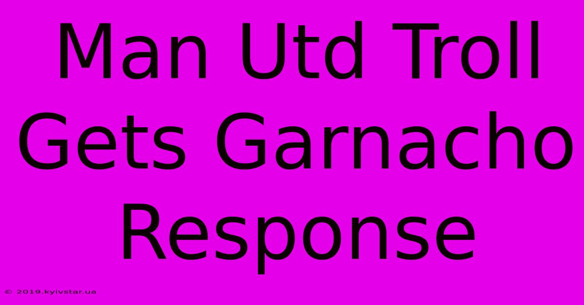 Man Utd Troll Gets Garnacho Response 