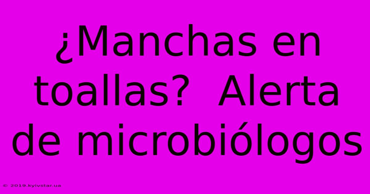 ¿Manchas En Toallas?  Alerta De Microbiólogos