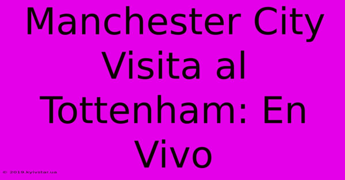 Manchester City Visita Al Tottenham: En Vivo