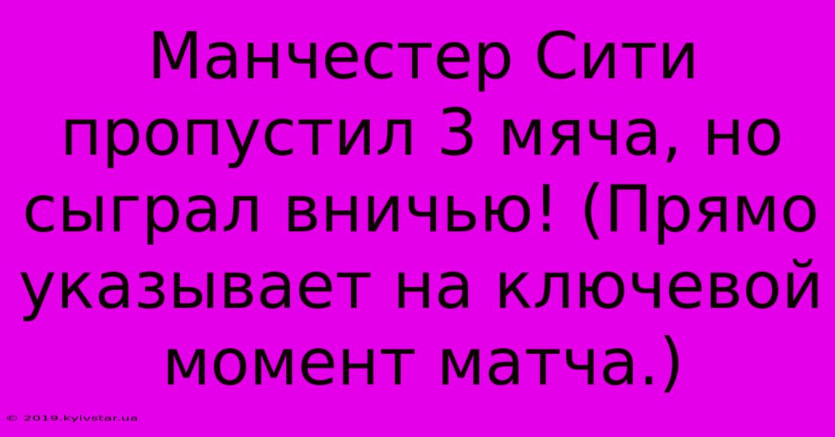 Манчестер Сити Пропустил 3 Мяча, Но Сыграл Вничью! (Прямо Указывает На Ключевой Момент Матча.)