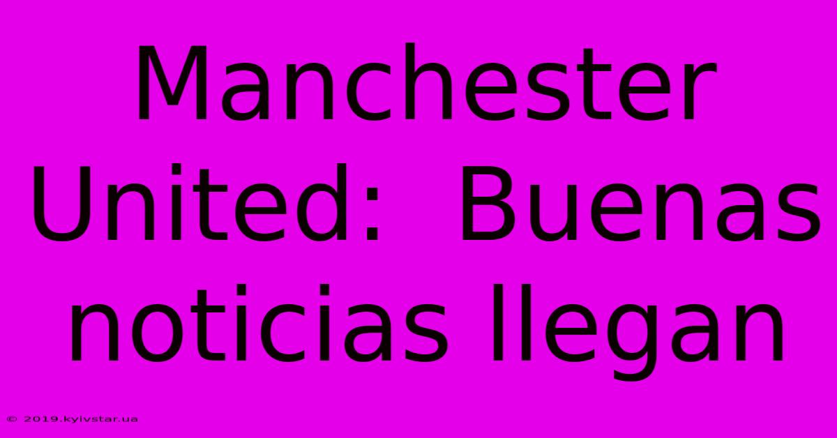 Manchester United: Buenas Noticias Llegan