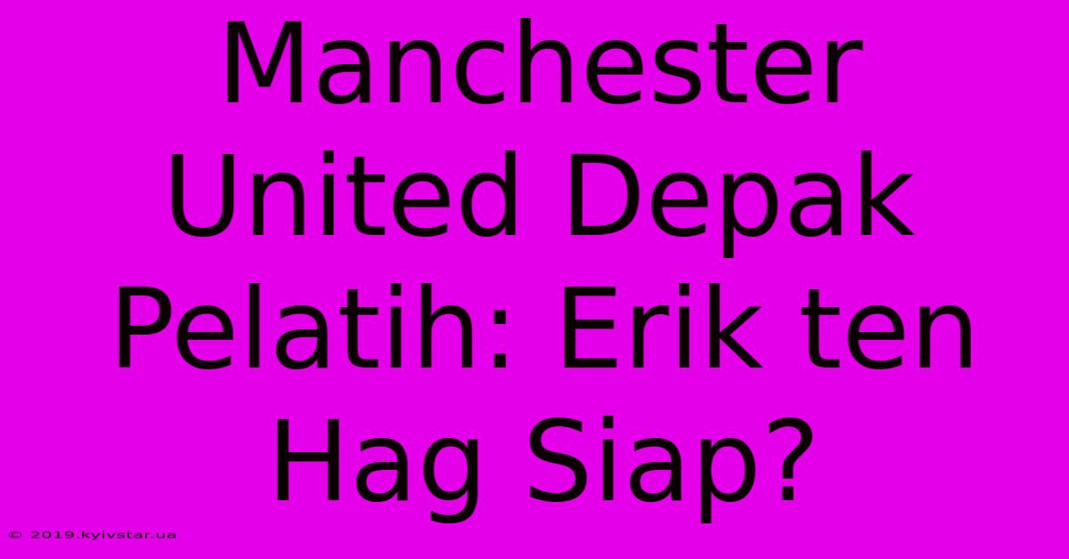 Manchester United Depak Pelatih: Erik Ten Hag Siap?