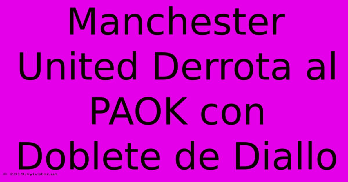 Manchester United Derrota Al PAOK Con Doblete De Diallo