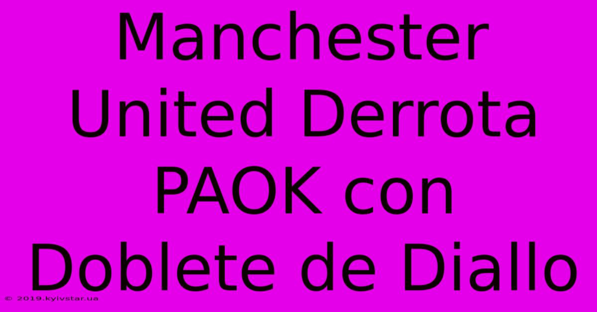 Manchester United Derrota PAOK Con Doblete De Diallo