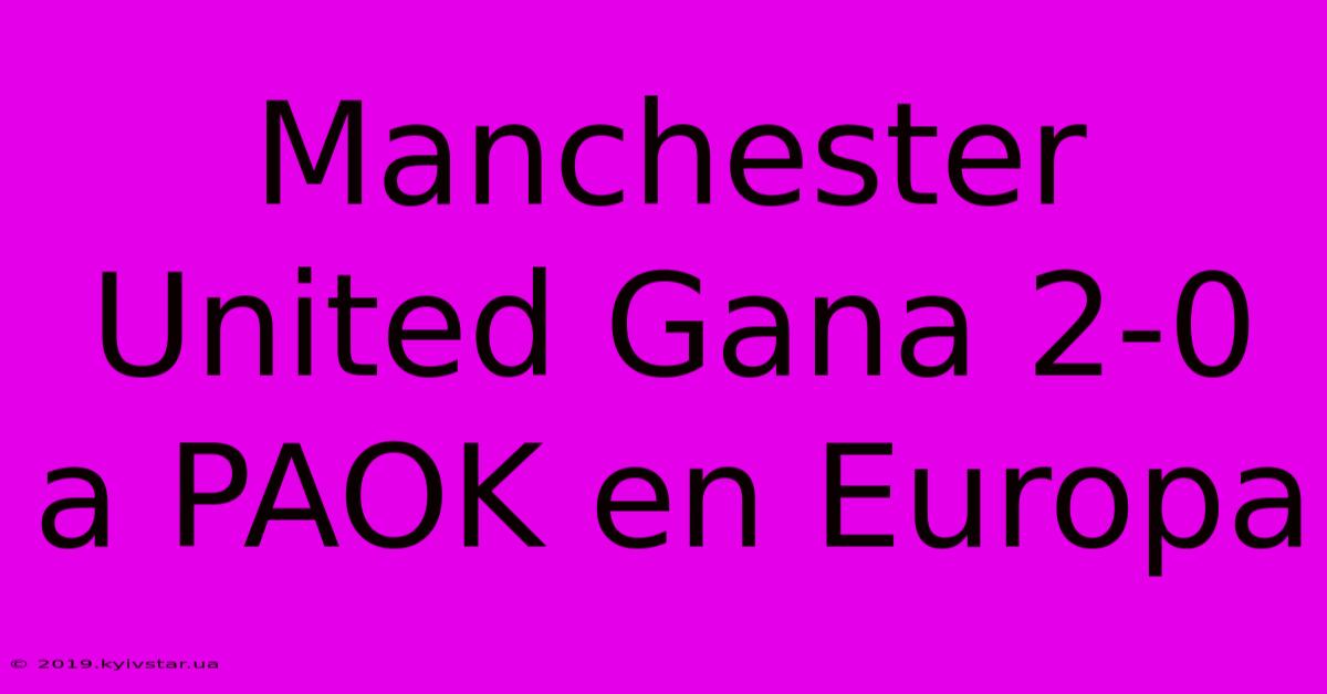 Manchester United Gana 2-0 A PAOK En Europa