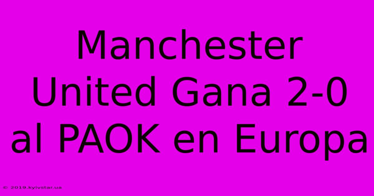 Manchester United Gana 2-0 Al PAOK En Europa