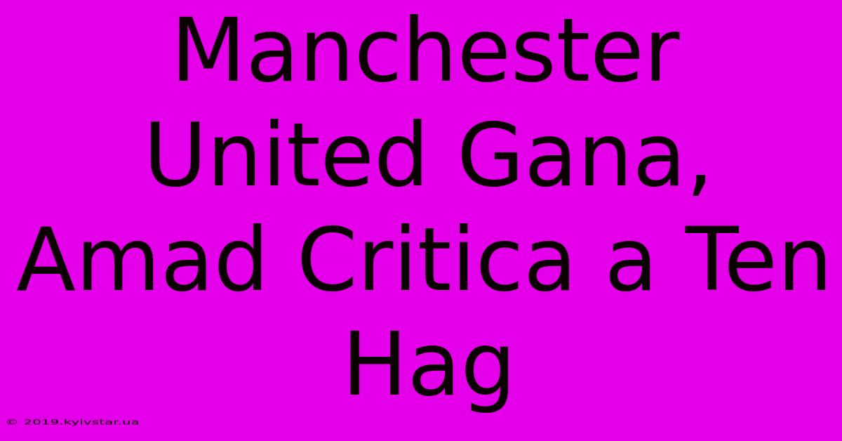 Manchester United Gana, Amad Critica A Ten Hag