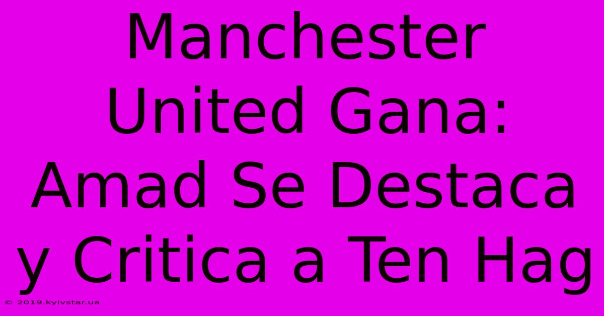 Manchester United Gana: Amad Se Destaca Y Critica A Ten Hag 