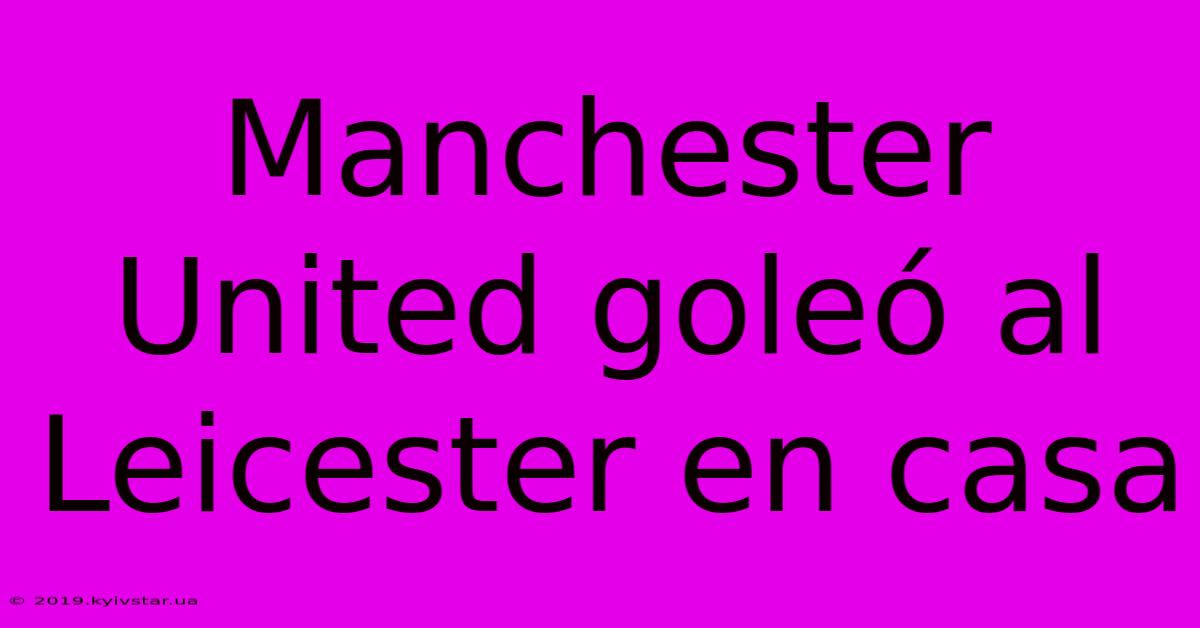 Manchester United Goleó Al Leicester En Casa