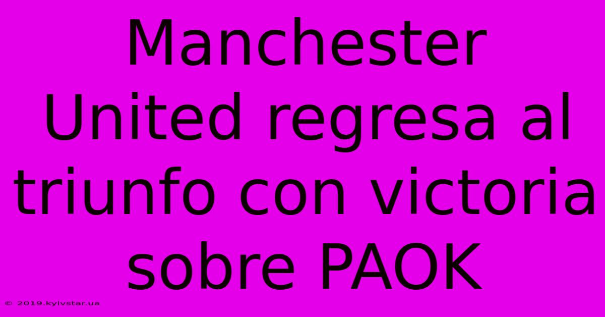 Manchester United Regresa Al Triunfo Con Victoria Sobre PAOK