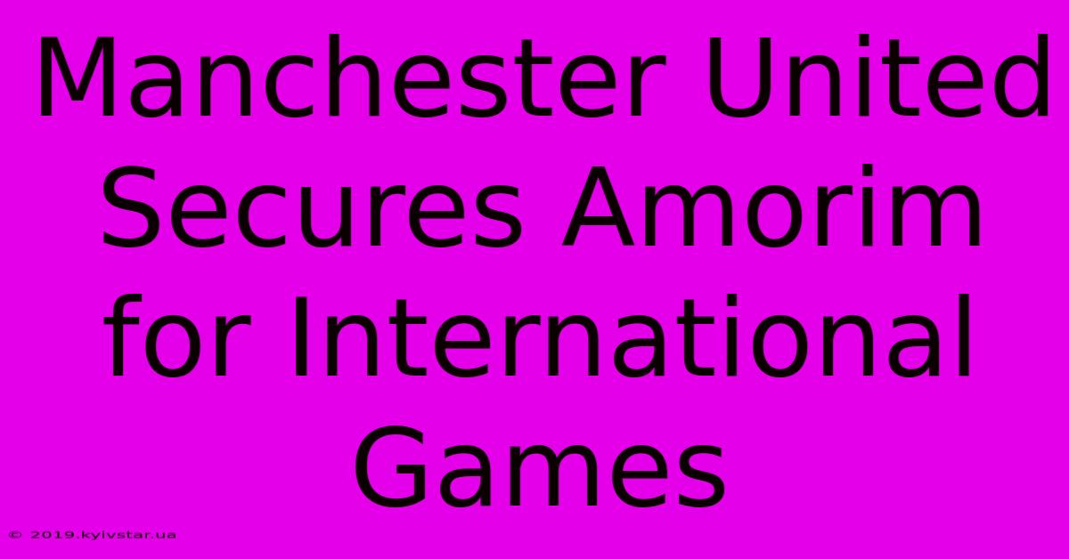 Manchester United Secures Amorim For International Games