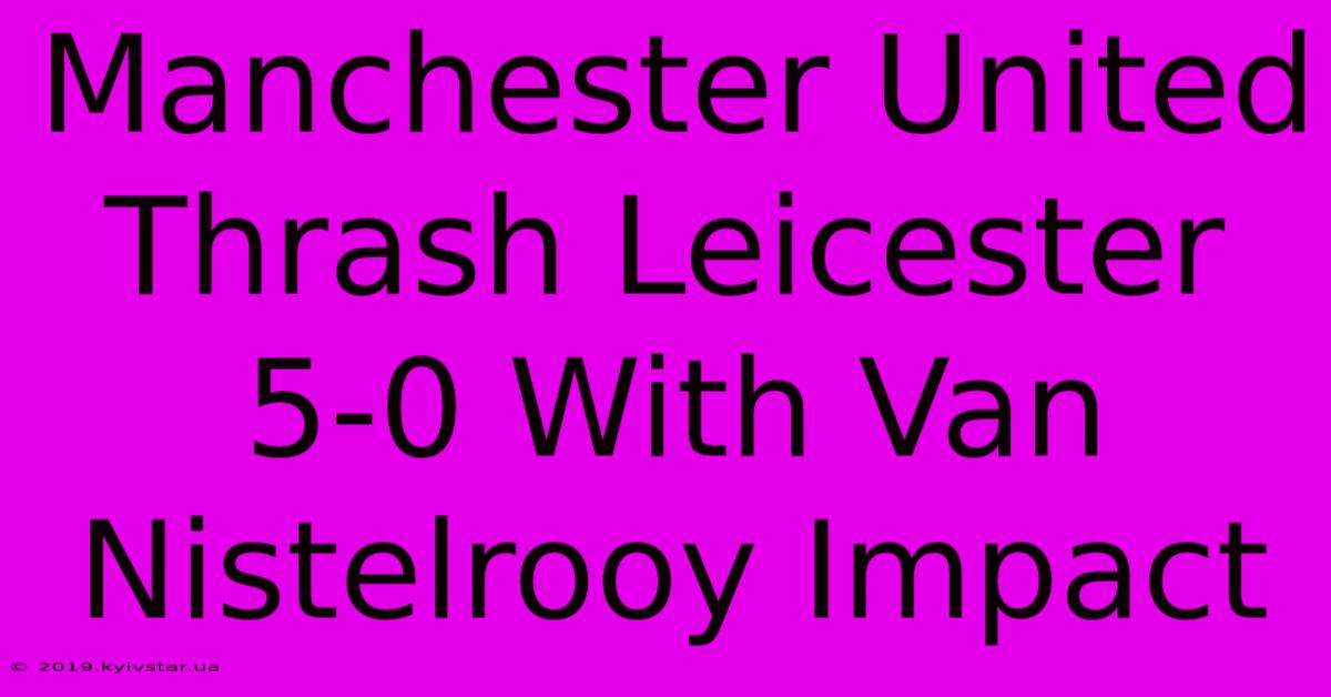 Manchester United Thrash Leicester 5-0 With Van Nistelrooy Impact