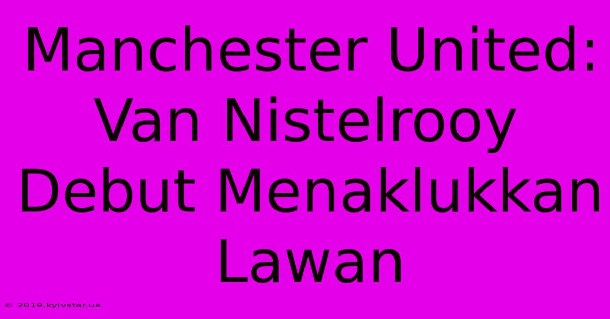 Manchester United: Van Nistelrooy Debut Menaklukkan Lawan