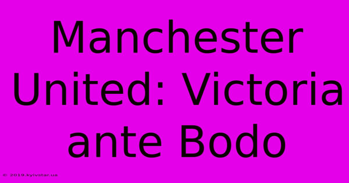 Manchester United: Victoria Ante Bodo