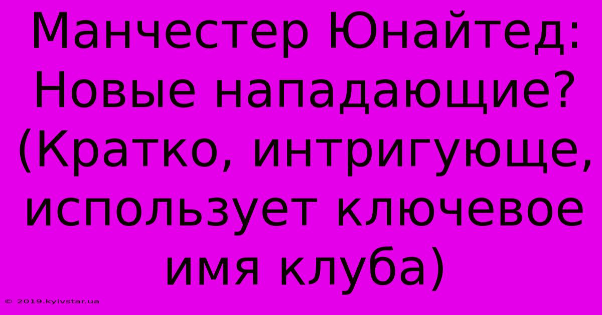 Манчестер Юнайтед: Новые Нападающие?  (Кратко, Интригующе, Использует Ключевое Имя Клуба)