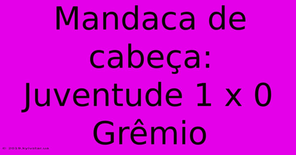 Mandaca De Cabeça: Juventude 1 X 0 Grêmio