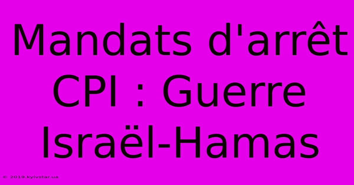 Mandats D'arrêt CPI : Guerre Israël-Hamas