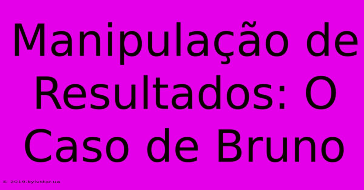 Manipulação De Resultados: O Caso De Bruno