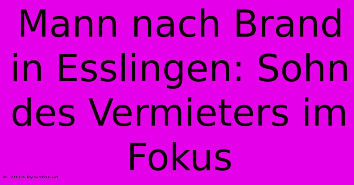Mann Nach Brand In Esslingen: Sohn Des Vermieters Im Fokus