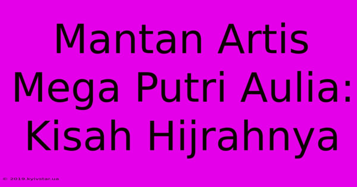 Mantan Artis Mega Putri Aulia: Kisah Hijrahnya