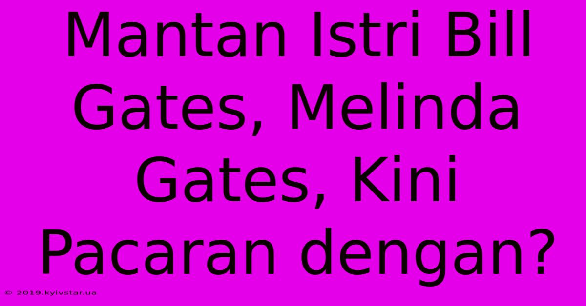 Mantan Istri Bill Gates, Melinda Gates, Kini Pacaran Dengan? 