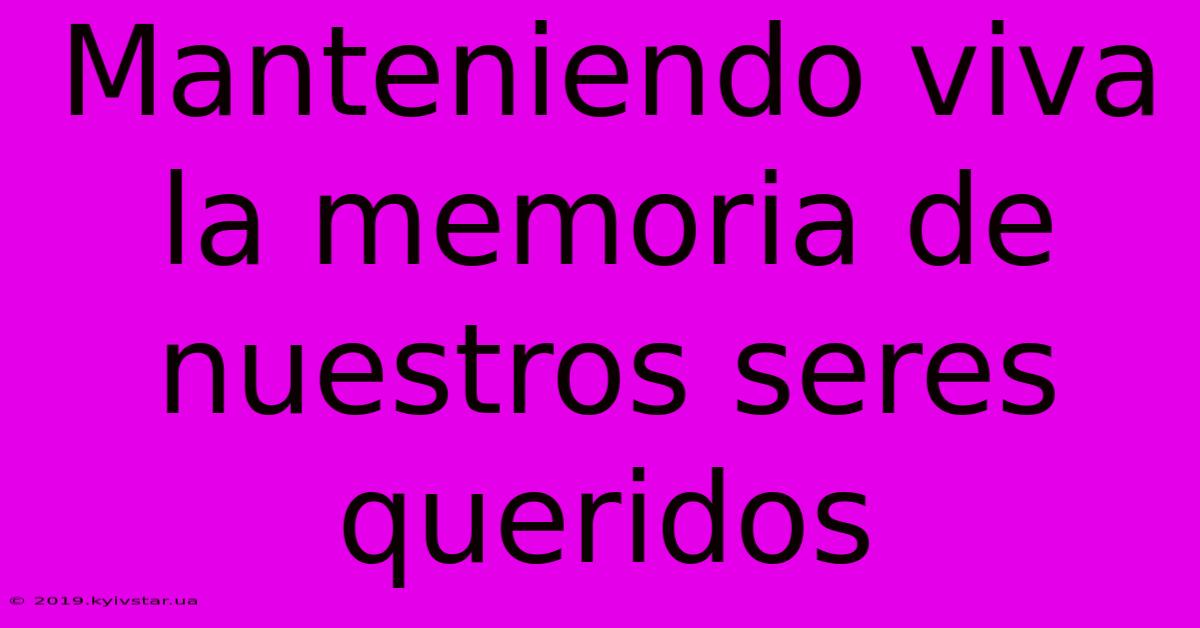 Manteniendo Viva La Memoria De Nuestros Seres Queridos 