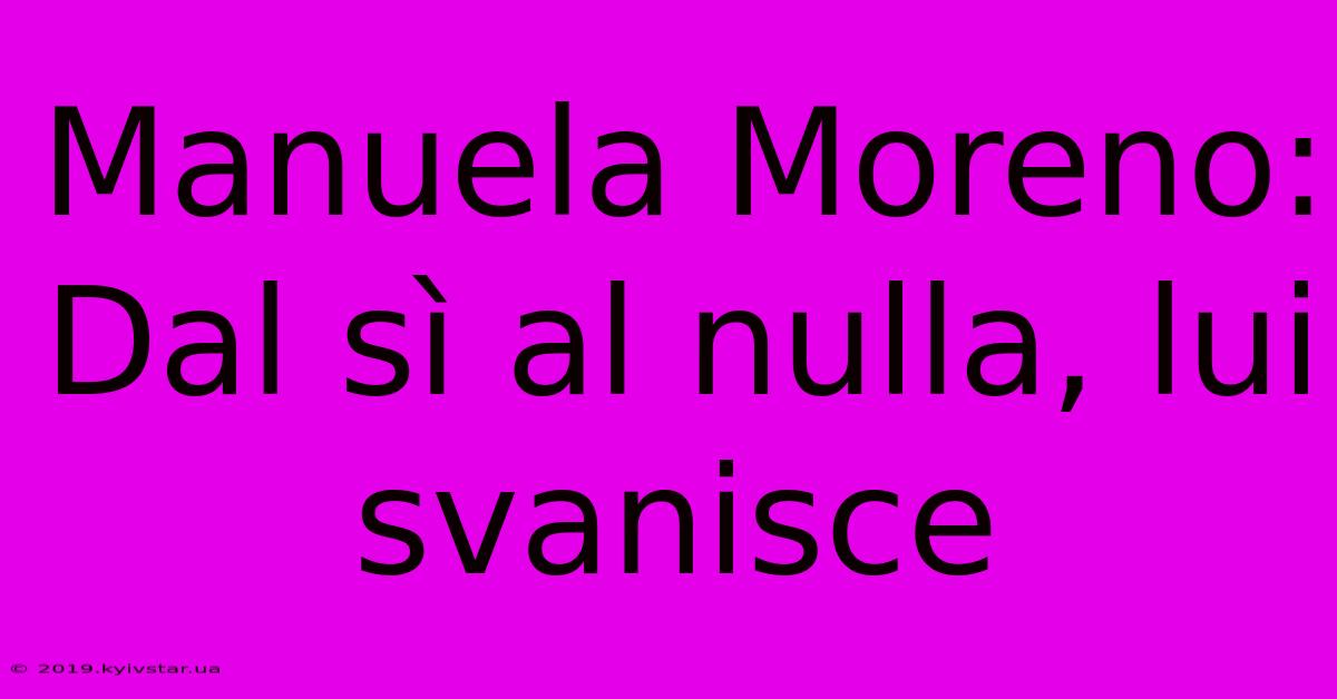 Manuela Moreno: Dal Sì Al Nulla, Lui Svanisce 