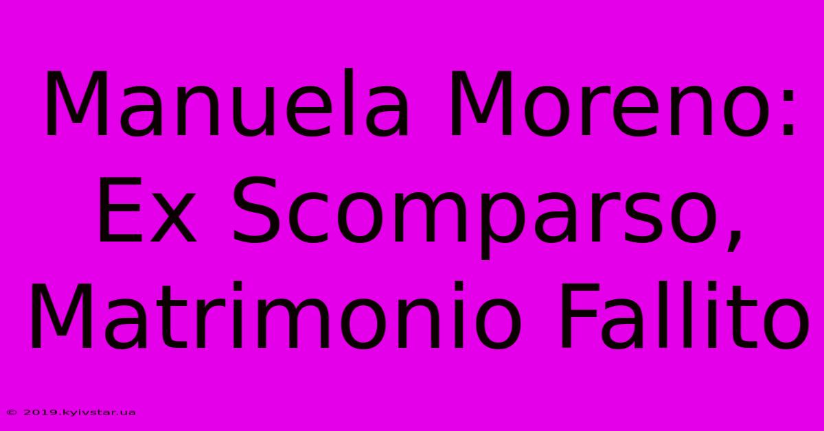 Manuela Moreno: Ex Scomparso, Matrimonio Fallito