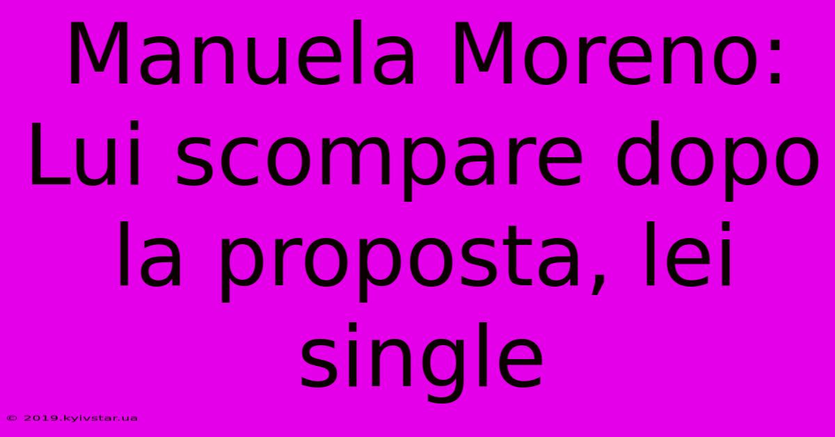 Manuela Moreno: Lui Scompare Dopo La Proposta, Lei Single