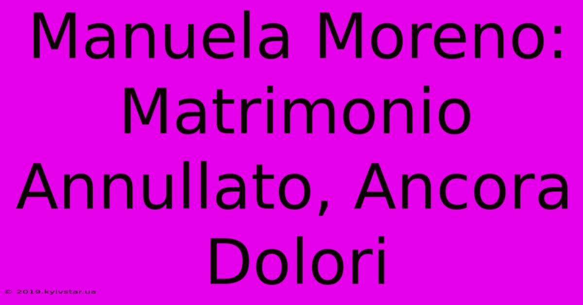 Manuela Moreno: Matrimonio Annullato, Ancora Dolori