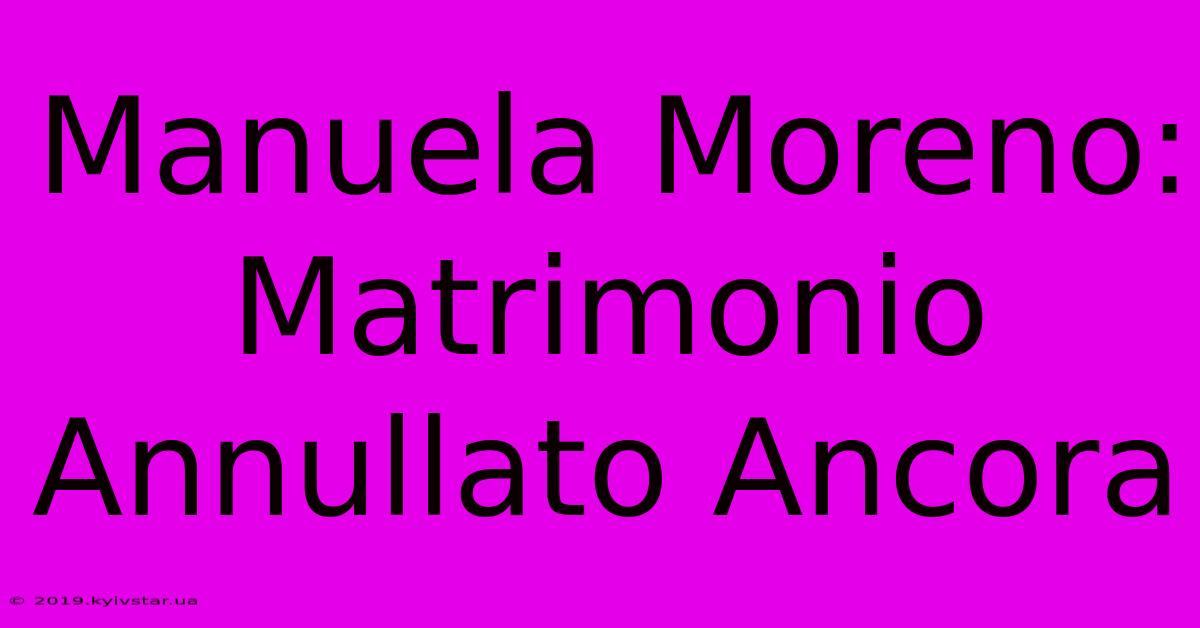 Manuela Moreno: Matrimonio Annullato Ancora