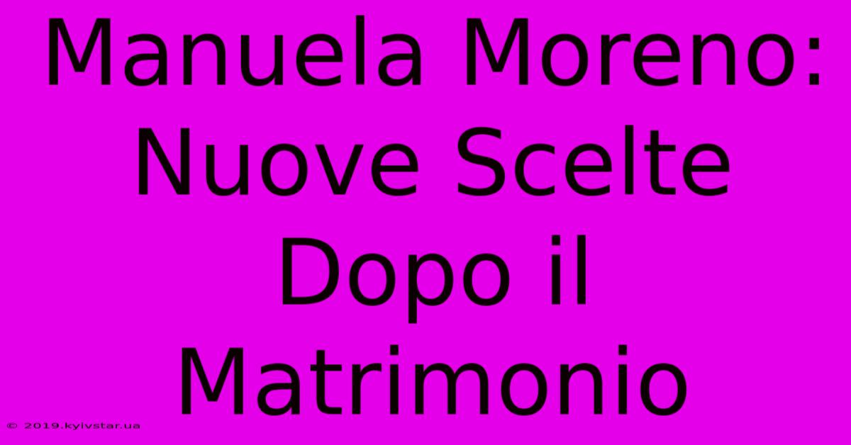 Manuela Moreno: Nuove Scelte Dopo Il Matrimonio 