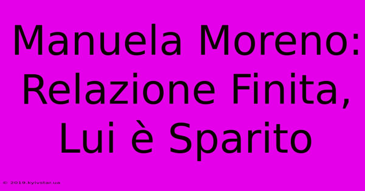 Manuela Moreno: Relazione Finita, Lui È Sparito 