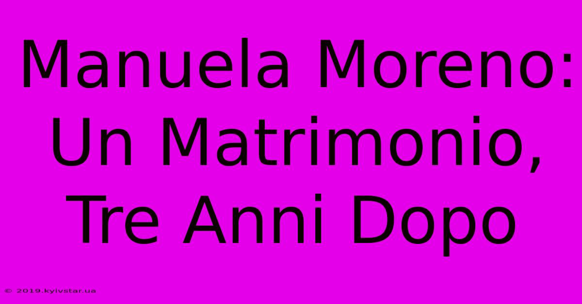 Manuela Moreno: Un Matrimonio, Tre Anni Dopo 