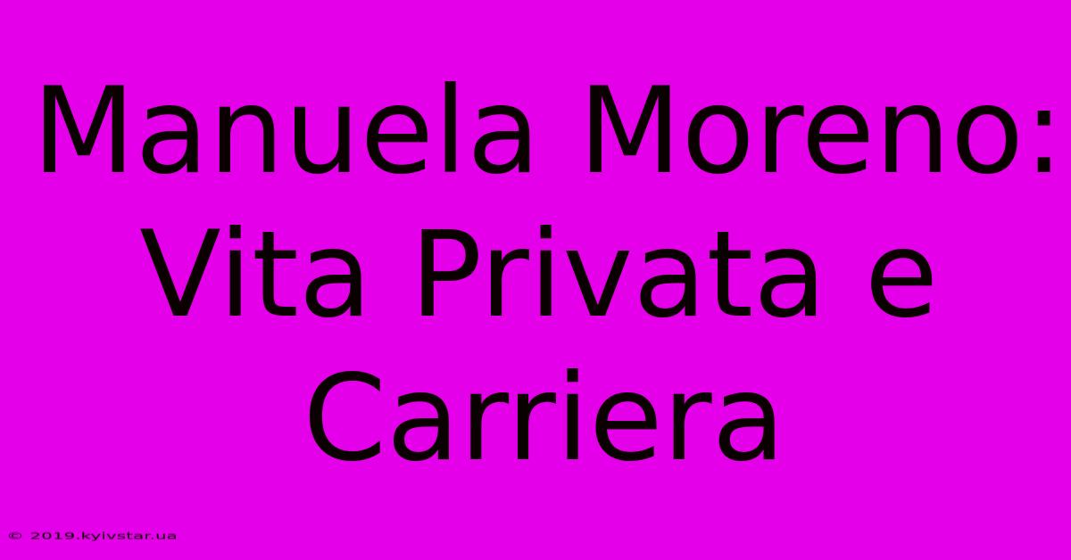 Manuela Moreno: Vita Privata E Carriera