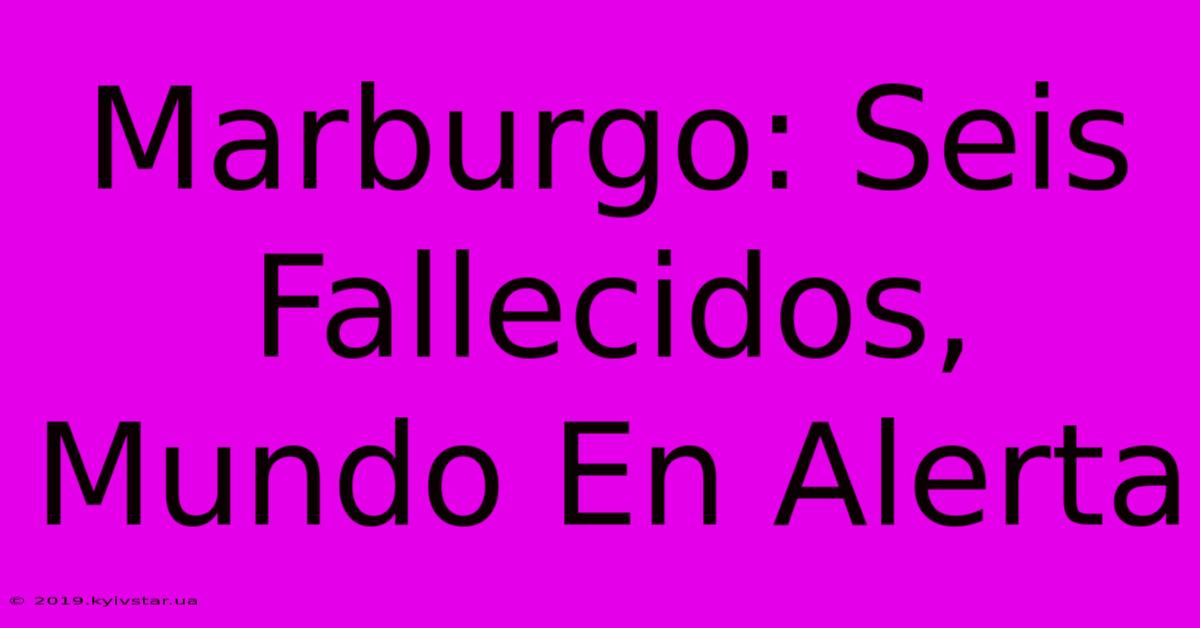 Marburgo: Seis Fallecidos, Mundo En Alerta