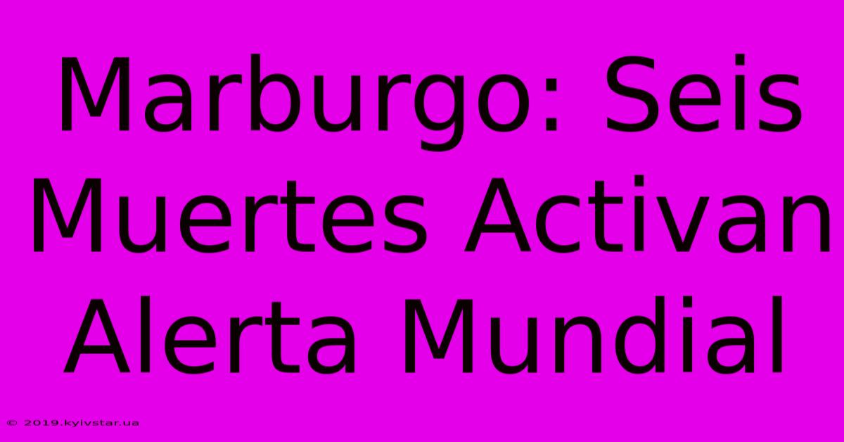 Marburgo: Seis Muertes Activan Alerta Mundial