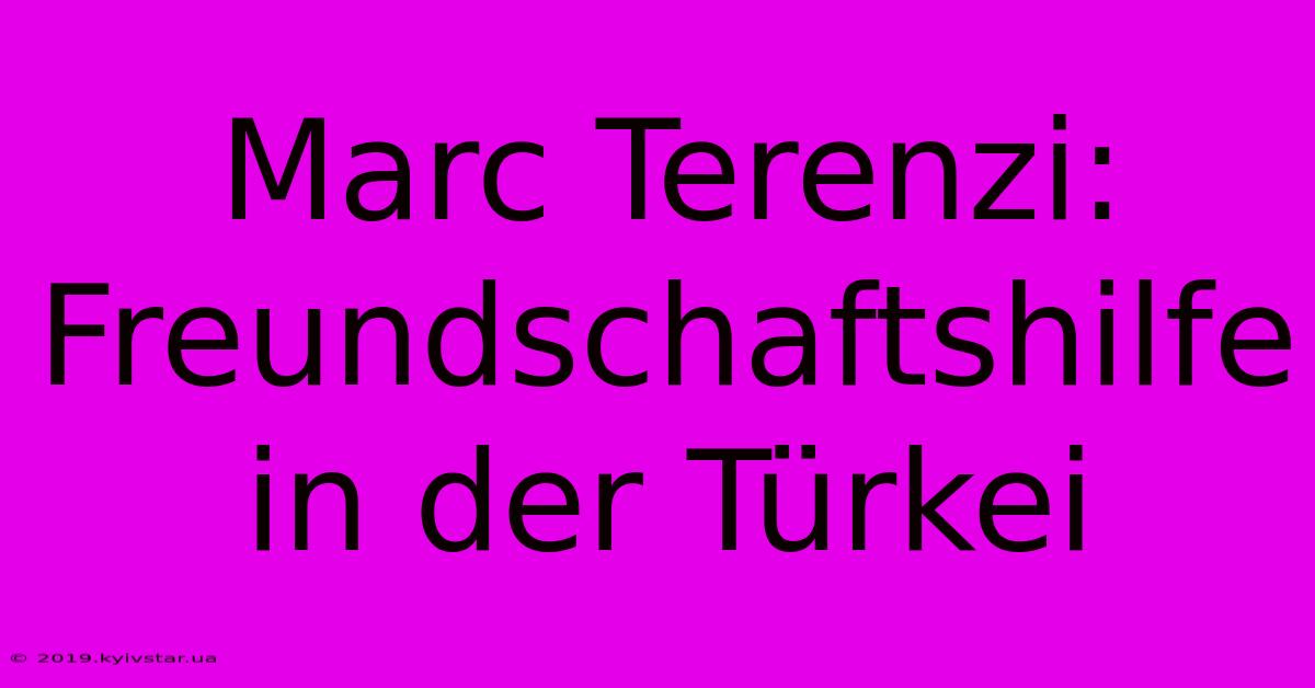 Marc Terenzi: Freundschaftshilfe In Der Türkei